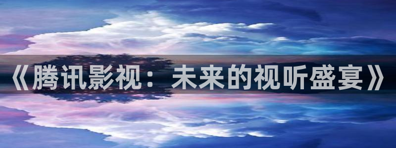 黑蚂蚁影视剧官网：《腾讯影视：未来的视听盛宴》
